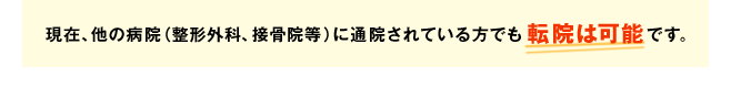 現在、他の病院（整形外科、接骨院等）に通院されている方でも転院は可能です。